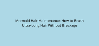 Mermaid Hair Maintenance: How to Brush Ultra-Long Hair Without Breakage